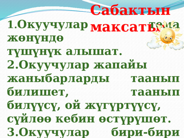 Сабактын максаты: 1 . Окуучулар тема жөнүндө түшүнүк алышат. 2.Окуучулар жапайы жаныбарларды таанып билишет, таанып билүүсү, ой жүгүртүүсү, сүйлөө кебин өстүрүшөт. 3.Окуучулар бири-бири менен ынтымактуу болууга, бири- бирин уга билүүгө тарбияланат. 