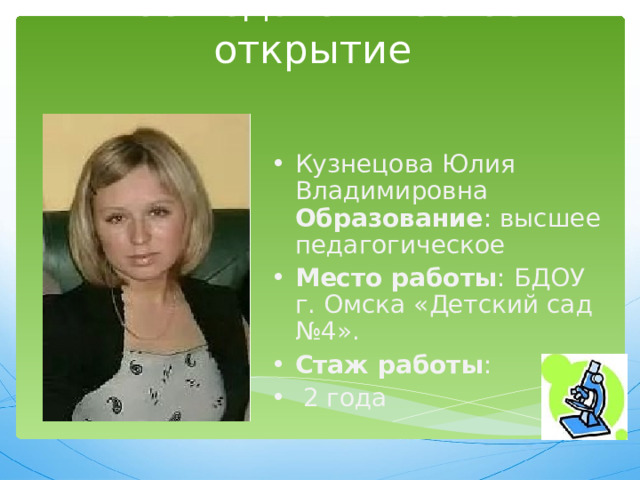 Моё педагогическое открытие Кузнецова Юлия Владимировна Образование : высшее педагогическое Место работы : БДОУ г. Омска «Детский сад №4». Стаж работы :  2 года 