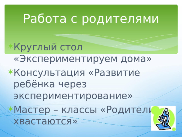 Работа с родителями Круглый стол «Экспериментируем дома» Консультация «Развитие ребёнка через экспериментирование» Мастер – классы «Родители хвастаются» 