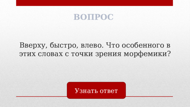 ВОПРОС Вверху, быстро, влево. Что особенного в этих словах с точки зрения морфемики? Узнать ответ 
