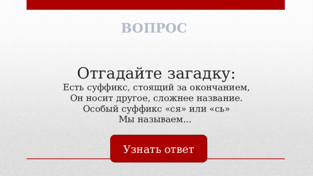 ВОПРОС Отгадайте загадку:  Есть суффикс, стоящий за окончанием,  Он носит другое, сложнее название.  Особый суффикс «ся» или «сь»  Мы называем...   Узнать ответ 