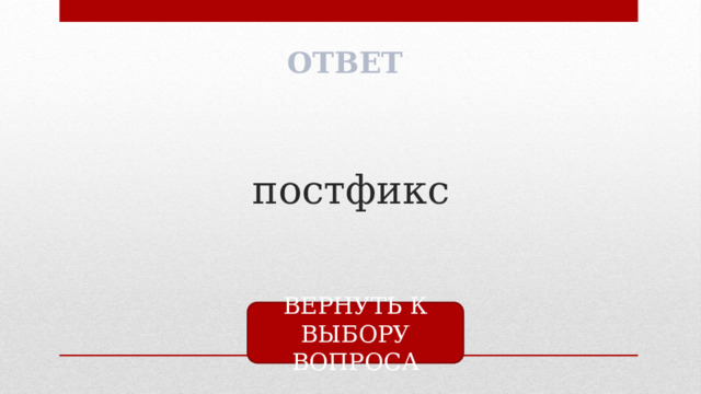 ОТВЕТ постфикс ВЕРНУТЬ К ВЫБОРУ ВОПРОСА 