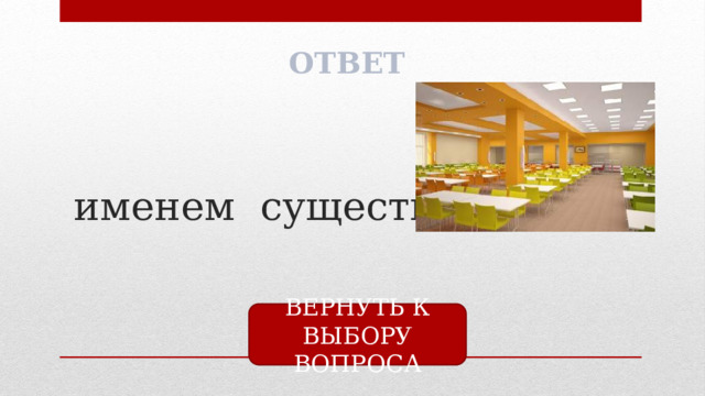 ОТВЕТ  именем существительным ВЕРНУТЬ К ВЫБОРУ ВОПРОСА 