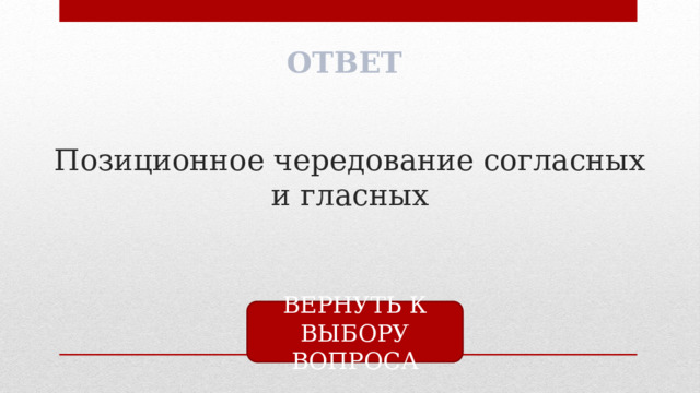 ОТВЕТ Позиционное чередование согласных и гласных ВЕРНУТЬ К ВЫБОРУ ВОПРОСА 