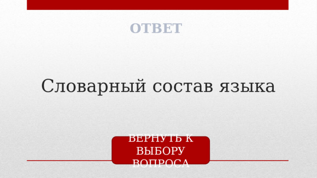 ОТВЕТ Словарный состав языка ВЕРНУТЬ К ВЫБОРУ ВОПРОСА 
