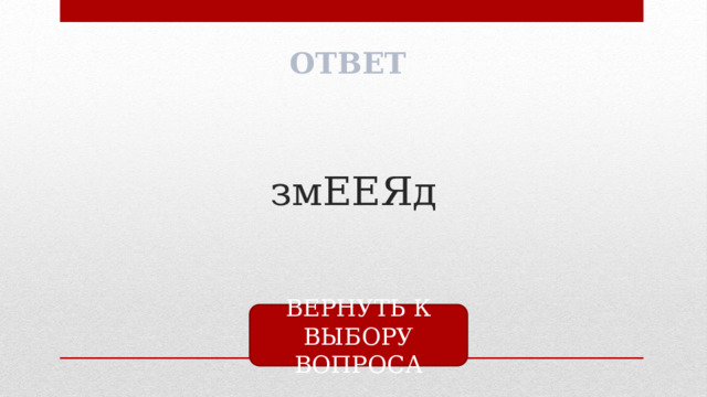 ОТВЕТ змЕЕЯд ВЕРНУТЬ К ВЫБОРУ ВОПРОСА 