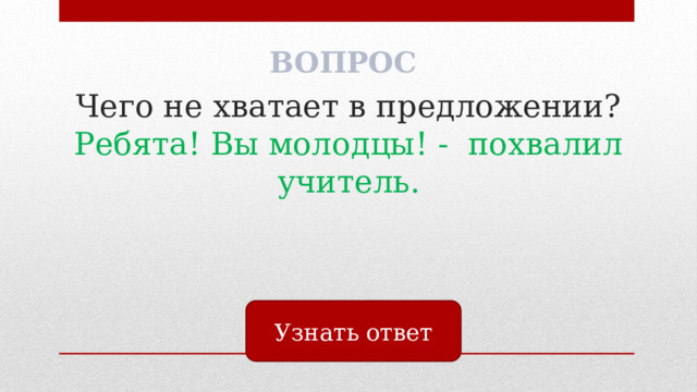 ВОПРОС Чего не хватает в предложении?  Ребята! Вы молодцы! - похвалил учитель. Узнать ответ 