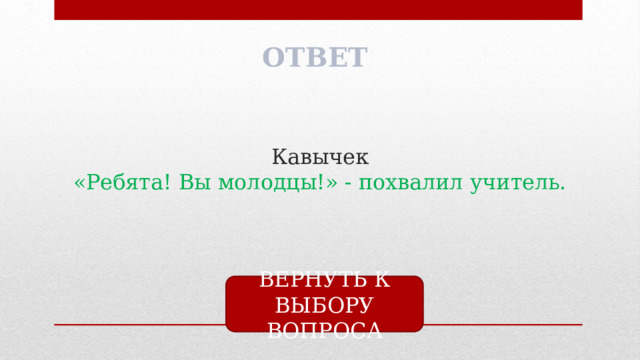 ОТВЕТ Кавычек  «Ребята! Вы молодцы!» - похвалил учитель. ВЕРНУТЬ К ВЫБОРУ ВОПРОСА 