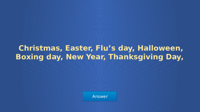 Christmas, Easter, Flu’s day, Halloween, Boxing day, New Year, Thanksgiving Day, Answer  