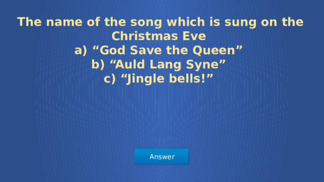  The name of the song which is sung on the Christmas Eve а) “God Save the Queen” b) “Auld Lang Syne” c) “Jingle bells!” Answer  
