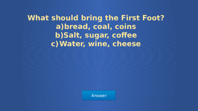What should bring the First Foot? bread, coal, coins Salt, sugar, coffee Water, wine, cheese Answer  