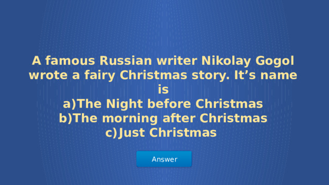 A famous Russian writer Nikolay Gogol wrote a fairy Christmas story. It’s name is The Night before Christmas The morning after Christmas Just Christmas Answer  