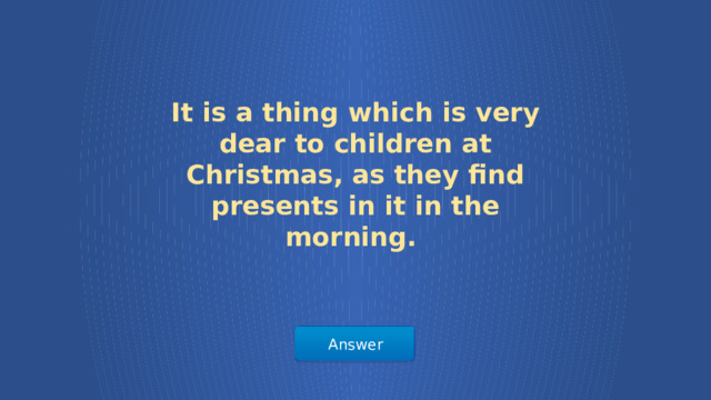 It is a thing which is very dear to children at Christmas, as they find presents in it in the morning. Answer  