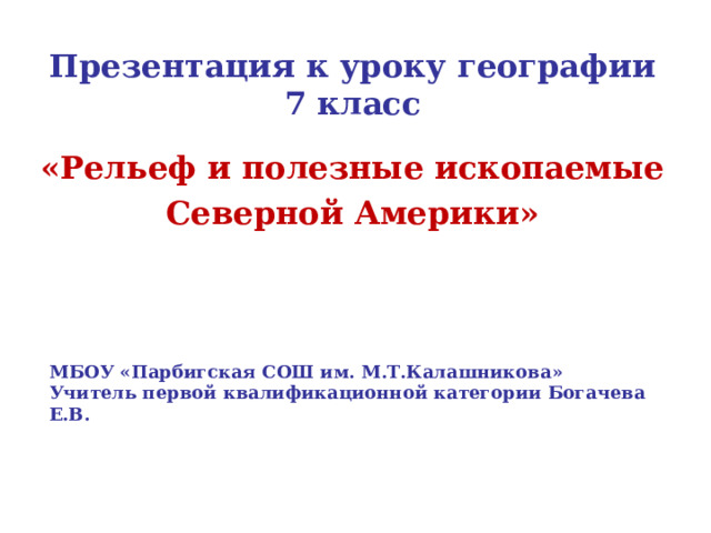 Презентация к уроку географии 7 класс «Рельеф и полезные ископаемые Северной Америки» МБОУ «Парбигская СОШ им. М.Т.Калашникова» Учитель первой квалификационной категории Богачева Е.В. 