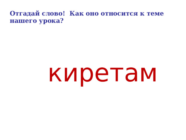 Отгадай слово! Как оно относится к теме нашего урока?  киретам  
