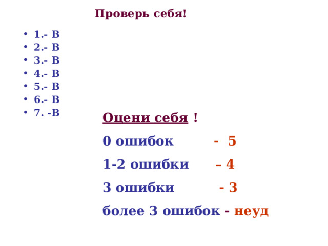 Проверь себя! 1.- В 2.- В 3.- В 4.- В 5.- В 6.- В 7. -В Оцени себя ! 0 ошибок  - 5 1-2 ошибки  – 4 3 ошибки  - 3 более 3 ошибок - неуд  
