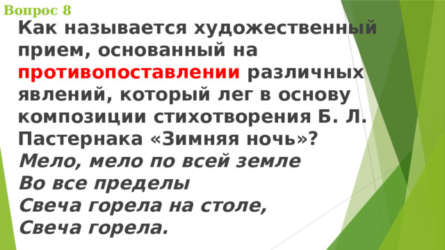 Вопрос 8 Как называется художественный прием, основанный на противопоставлении различных явлений, который лег в основу композиции стихотворения Б. Л. Пастернака «Зимняя ночь»?  Мело, мело по всей земле  Во все пределы  Свеча горела на столе,  Свеча горела.   