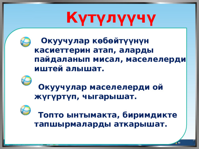  Күтүлүүчү натыйжа  Окуучулар көбөйтүүнүн касиеттерин атап, аларды пайдаланып мисал, маселелерди иштей алышат.    Окуучулар маселелерди ой жүгүртүп, чыгарышат.   Топто ынтымакта, биримдикте тапшырмаларды аткарышат.     