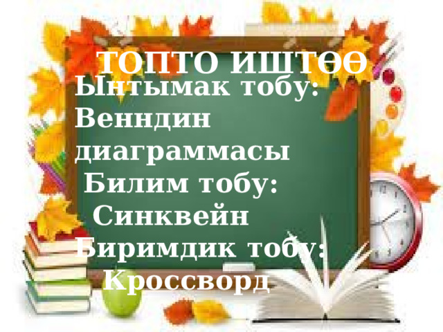 ТОПТО ИШТӨӨ Ынтымак тобу: Венндин диаграммасы  Билим тобу:  Синквейн Биримдик тобу:  Кроссворд 