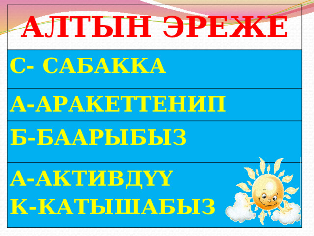 АЛТЫН ЭРЕЖЕ С- САБАККА А-АРАКЕТТЕНИП Б-БААРЫБЫЗ А-АКТИВДҮҮ К-КАТЫШАБЫЗ  