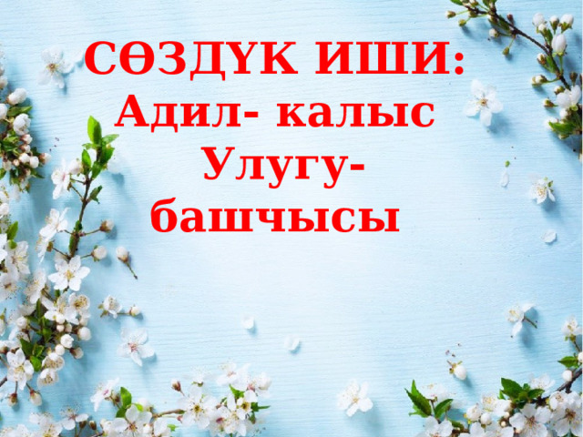 СӨЗДҮК ИШИ: Адил- калыс  Улугу- башчысы        