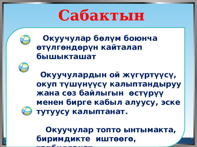  Сабактын максаты  Окуучулар бөлүм боюнча өтүлгөндөрүн кайталап бышыкташат    Окуучулардын ой жүгүртүүсү, окуп түшүнүүсү калыптандыруу жана сөз байлыгын өстүрүү менен бирге кабыл алуусу, эске тутуусу калыптанат.   Окуучулар топто ынтымакта, биримдикте иштөөгө, тарбияланат    