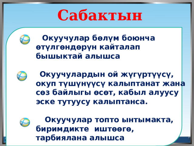  Сабактын максаты  Окуучулар бөлүм боюнча өтүлгөндөрүн кайталап бышыктай алышса    Окуучулардын ой жүгүртүүсү, окуп түшүнүүсү калыптанат жана сөз байлыгы өсөт, кабыл алуусу эске тутуусу калыптанса.   Окуучулар топто ынтымакта, биримдикте иштөөгө, тарбиялана алышса    