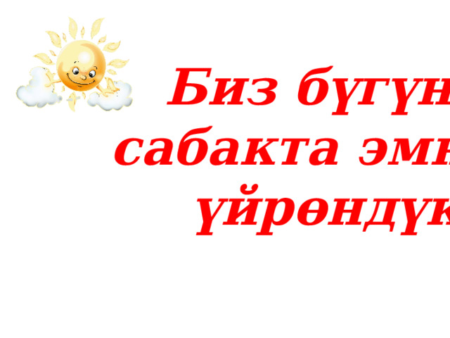 Биз бүгүнкү  сабакта эмнени үйрөндүк?       