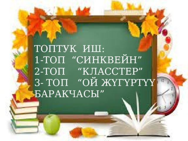ТОПТУК ИШ: 1-ТОП “СИНКВЕЙН” 2-ТОП “КЛАССТЕР” 3- ТОП “ОЙ ЖҮГҮРТҮҮ БАРАКЧАСЫ” 