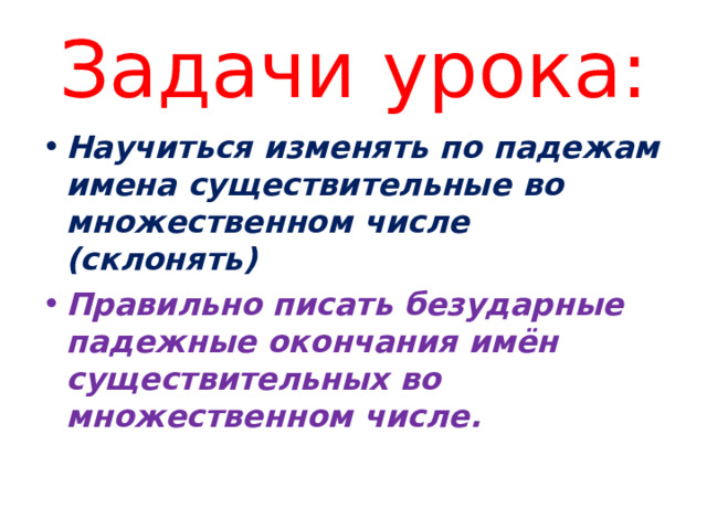 Задачи урока: Научиться изменять по падежам имена существительные во множественном числе (склонять) Правильно писать безударные падежные окончания имён существительных во множественном числе.  
