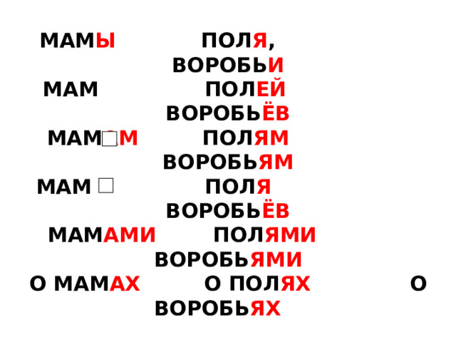 МАМ Ы ПОЛ Я , ВОРОБЬ И  МАМ ПОЛ ЕЙ ВОРОБЬ ЁВ  МАМ АМ ПОЛ ЯМ ВОРОБЬ ЯМ  МАМ ПОЛ Я ВОРОБЬ ЁВ  МАМ АМИ ПОЛ ЯМИ ВОРОБЬ ЯМИ  О МАМ АХ О ПОЛ ЯХ О ВОРОБЬ ЯХ    
