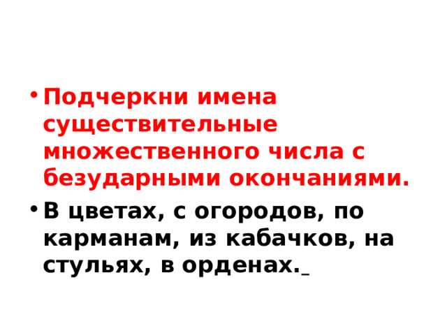 Подчеркни имена существительные множественного числа с безударными окончаниями. В цветах, с огородов, по карманам, из кабачков, на стульях, в орденах.  