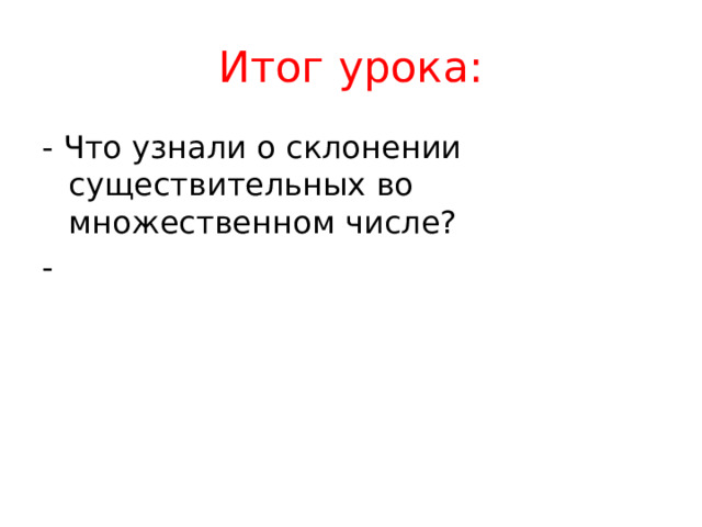 Итог урока: - Что узнали о склонении существительных во множественном числе? - 