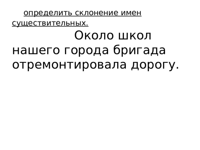  определить склонение имен существительных.  Около школ нашего города бригада отремонтировала дорогу.   