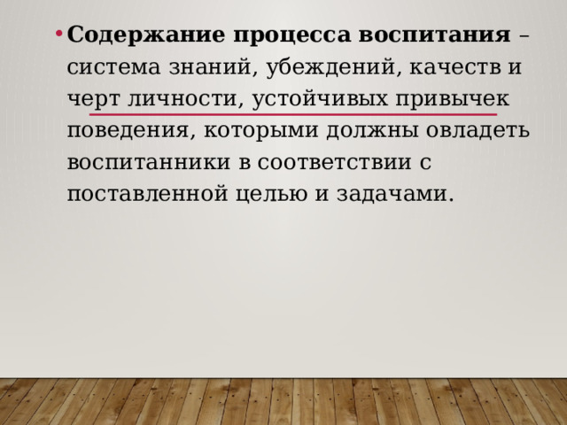 Содержание процесса воспитания – система знаний, убеждений, качеств и черт личности, устойчивых привычек поведения, которыми должны овладеть воспитанники в соответствии с поставленной целью и задачами. 
