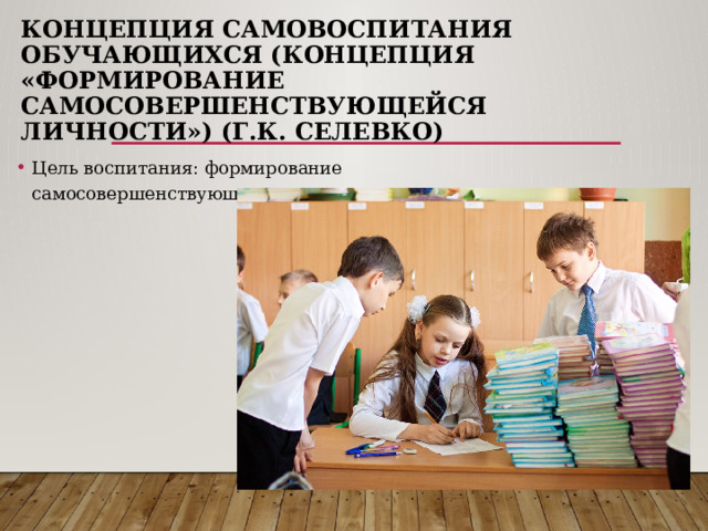 Концепция самовоспитания обучающихся (концепция «Формирование самосовершенствующейся личности») (Г.К. Селевко) Цель воспитания: формирование самосовершенствующегося человека. 