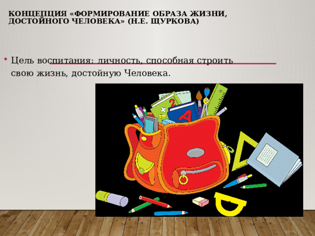 Концепция «Формирование образа жизни, достойного человека» (Н.Е. Щуркова)   Цель воспитания:  личность, способная строить свою жизнь, достойную Человека. 