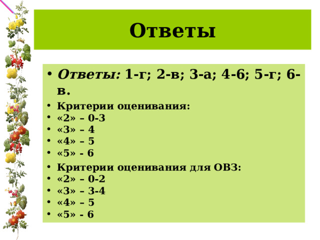 Ответы Ответы:  1-г; 2-в; 3-а; 4-6; 5-г; 6-в. Критерии оценивания: «2» – 0-3 «3» – 4 «4» – 5 «5» - 6 Критерии оценивания для ОВЗ: «2» – 0-2 «3» – 3-4 «4» – 5 «5» - 6  