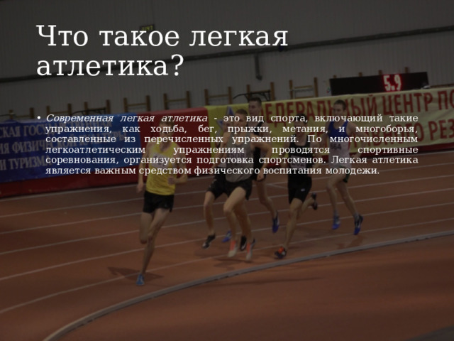 Что такое легкая атлетика? Современная легкая атлетика - это вид спорта, включающий такие упражнения, как ходьба, бег, прыжки, метания, и многоборья, составленные из перечисленных упражнений. По многочисленным легкоатлетическим упражнениям проводятся спортивные соревнования, организуется подготовка спортсменов. Легкая атлетика является важным средством физического воспитания молодежи. 