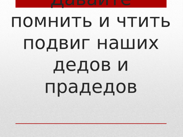 Давайте помнить и чтить подвиг наших дедов и прадедов 