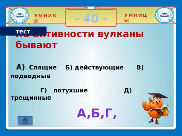 - 40 - УМНИЦЫ УМНИКИ тест По активности вулканы бывают  А)  Спящие Б) действующие В) подводные   Г) потухшие Д) трещинные     А,Б,Г, 2 