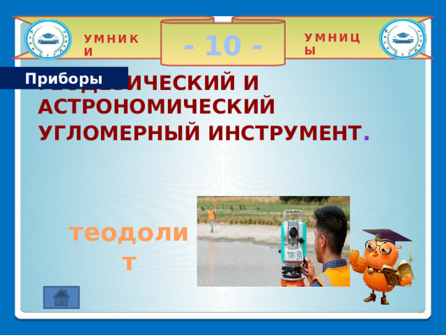 - 10 - УМНИЦЫ УМНИКИ Приборы Геодезический и астрономический угломерный инструмент .   теодолит 2 