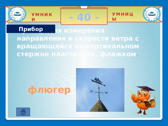 - 40 - УМНИЦЫ УМНИКИ Прибор Прибор для измерения направления и скорости ветра с вращающейся на вертикальном стержне пластинкой, флажком . флюгер 2 