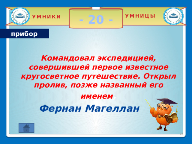 - 20 - УМНИЦЫ УМНИКИ прибор Командовал экспедицией, совершившей первое известное кругосветное путешествие. Открыл пролив, позже названный его именем ,  Фернан Магеллан 2 