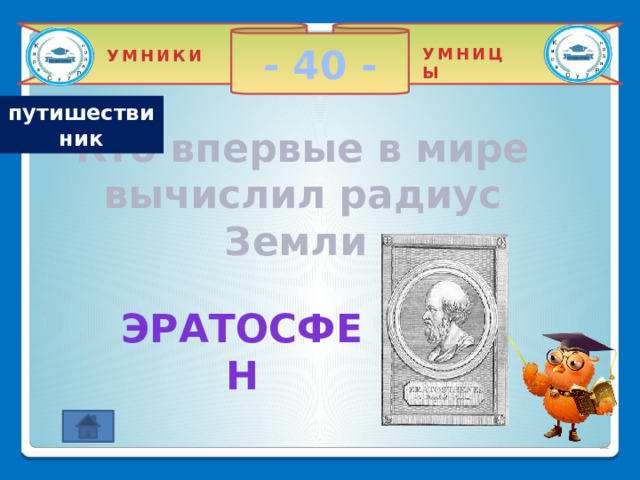 - 40 - УМНИЦЫ УМНИКИ путишествиник Кто впервые в мире вычислил радиус Земли Эратосфен 2 2 