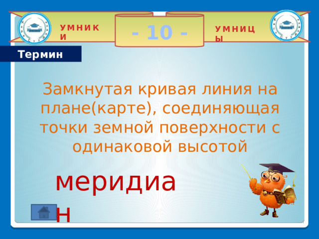 - 10 - УМНИКИ УМНИЦЫ Термин    Замкнутая кривая линия на плане(карте), соединяющая точки земной поверхности с одинаковой высотой меридиан 2 