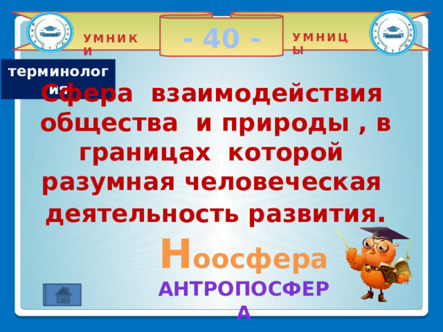 - 40 - УМНИЦЫ УМНИКИ терминология Сфера взаимодействия общества и природы , в границах которой разумная человеческая деятельность развития .    Н оосфера Антропосфера 2 