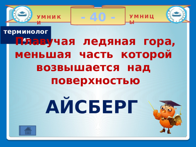 - 40 - УМНИЦЫ УМНИКИ терминология Плавучая ледяная гора, меньшая часть которой возвышается над поверхностью    АЙСБЕРГ 2 