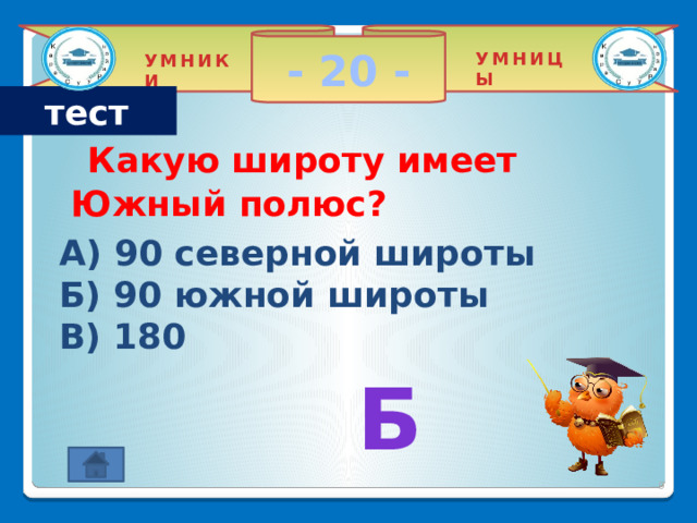 - 20 - УМНИЦЫ УМНИКИ тест  Какую широту имеет Южный полюс? A) 90 северной широты Б) 90 южной широты В) 180   Б 2 