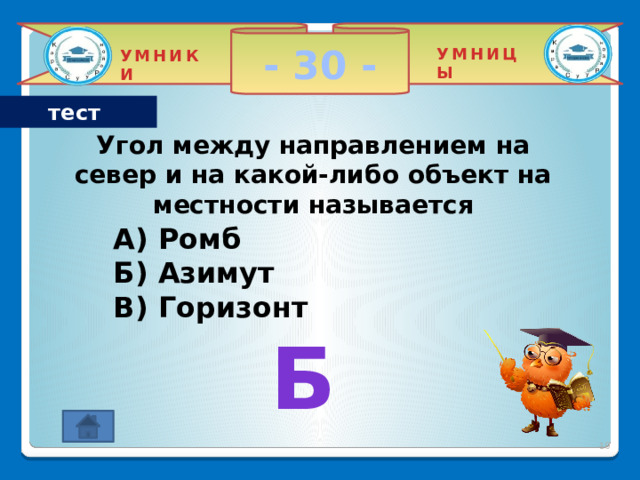 - 30 - УМНИЦЫ УМНИКИ тест Угол между направлением на север и на какой-либо объект на местности называется  A) Ромб Б) Азимут В) Горизонт б 2 